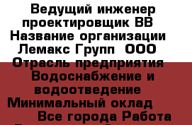 Ведущий инженер-проектировщик ВВ › Название организации ­ Лемакс Групп, ООО › Отрасль предприятия ­ Водоснабжение и водоотведение › Минимальный оклад ­ 70 000 - Все города Работа » Вакансии   . Алтайский край,Яровое г.